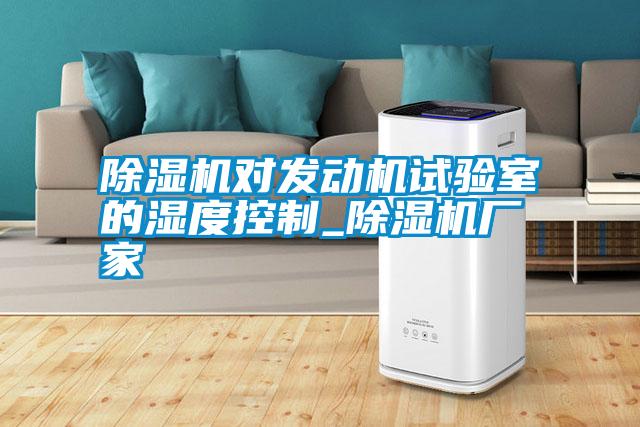 除濕機(jī)對發(fā)動(dòng)機(jī)試驗(yàn)室的濕度控制_除濕機(jī)廠家