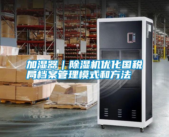 加濕器｜除濕機(jī)優(yōu)化國稅局檔案管理模式和方法