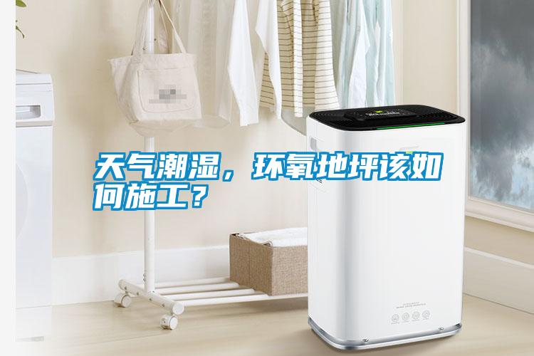 天氣潮濕，環(huán)氧地坪該如何施工？