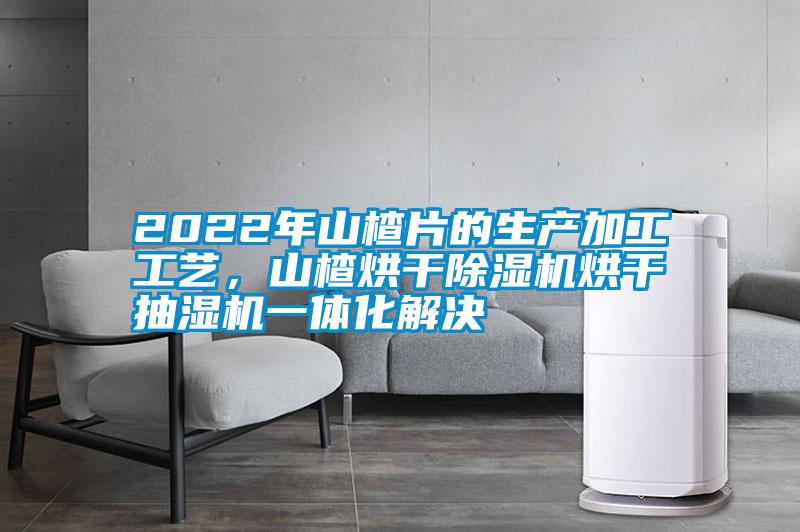 2022年山楂片的生產(chǎn)加工工藝，山楂烘干除濕機(jī)烘干抽濕機(jī)一體化解決