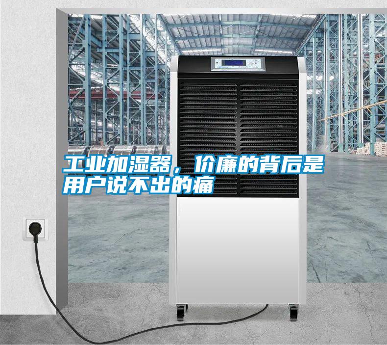 工業(yè)加濕器，價廉的背后是用戶說不出的痛