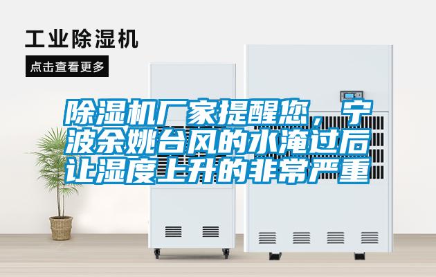 除濕機廠家提醒您，寧波余姚臺風的水淹過后讓濕度上升的非常嚴重