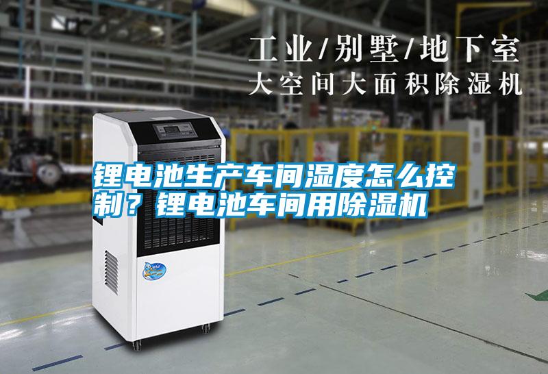 鋰電池生產(chǎn)車(chē)間濕度怎么控制？鋰電池車(chē)間用除濕機(jī)