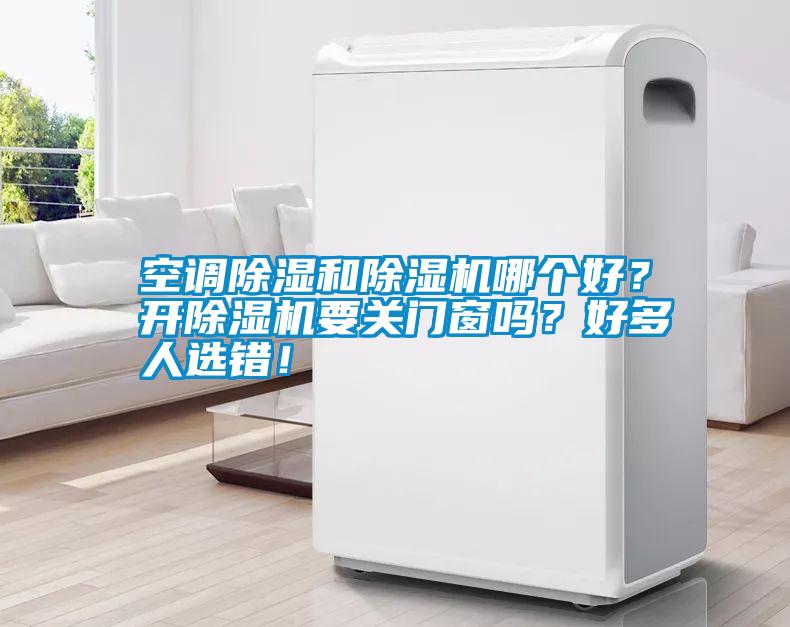 空調(diào)除濕和除濕機(jī)哪個(gè)好？開除濕機(jī)要關(guān)門窗嗎？好多人選錯(cuò)！