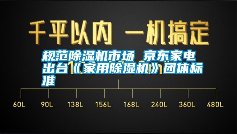 規(guī)范除濕機(jī)市場 京東家電出臺《家用除濕機(jī)》團(tuán)體標(biāo)準(zhǔn)