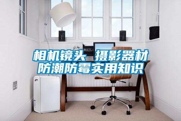 相機(jī)鏡頭 攝影器材防潮防霉實(shí)用知識(shí)