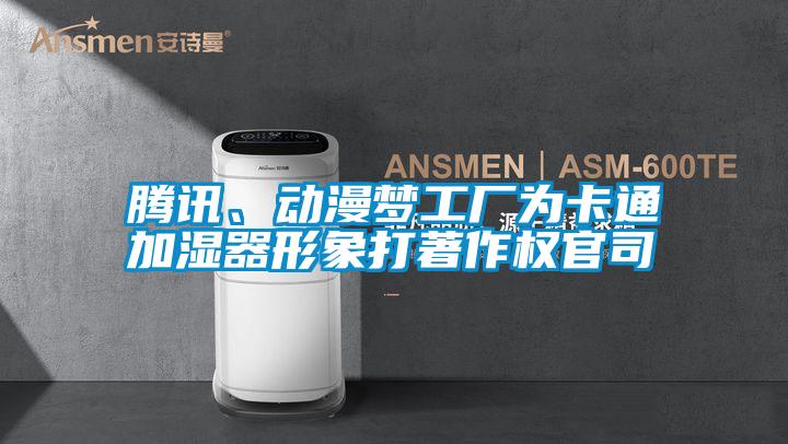 騰訊、動(dòng)漫夢(mèng)工廠為卡通加濕器形象打著作權(quán)官司