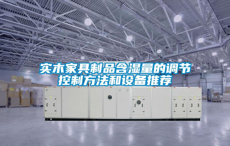 實(shí)木家具制品含濕量的調(diào)節(jié)控制方法和設(shè)備推薦