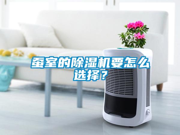 蠶室的除濕機(jī)要怎么選擇？