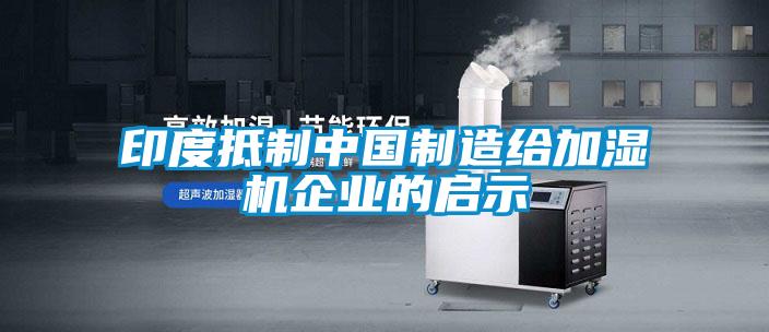 印度抵制中國(guó)制造給加濕機(jī)企業(yè)的啟示
