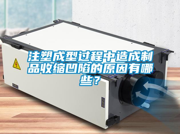 注塑成型過程中造成制品收縮凹陷的原因有哪些？