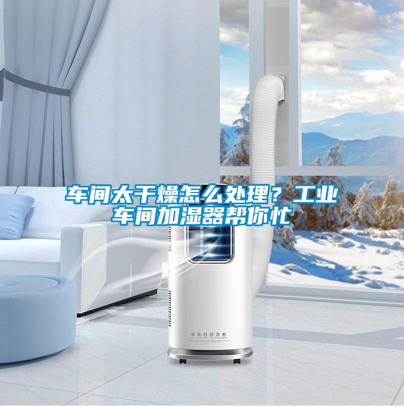 車間太干燥怎么處理？工業(yè)車間加濕器幫你忙