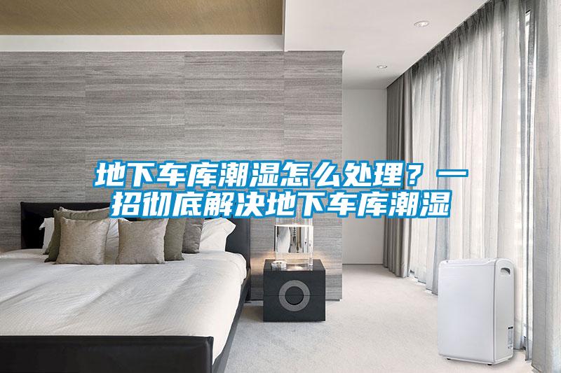 地下車庫潮濕怎么處理？一招徹底解決地下車庫潮濕