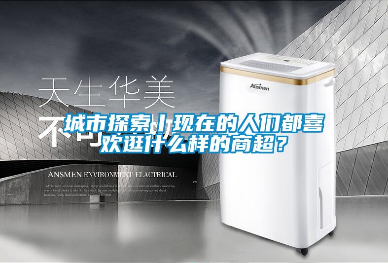城市探索丨現(xiàn)在的人們都喜歡逛什么樣的商超？