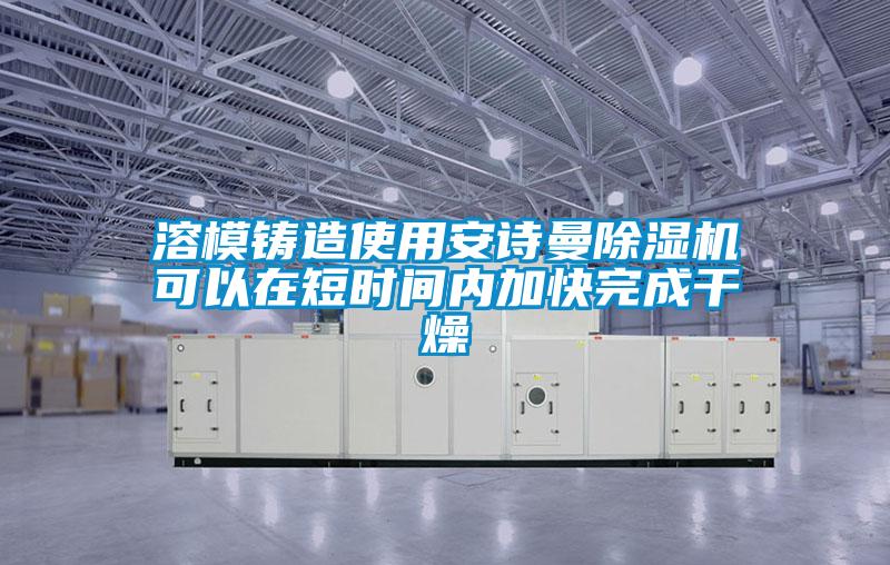溶模鑄造使用安詩(shī)曼除濕機(jī)可以在短時(shí)間內(nèi)加快完成干燥