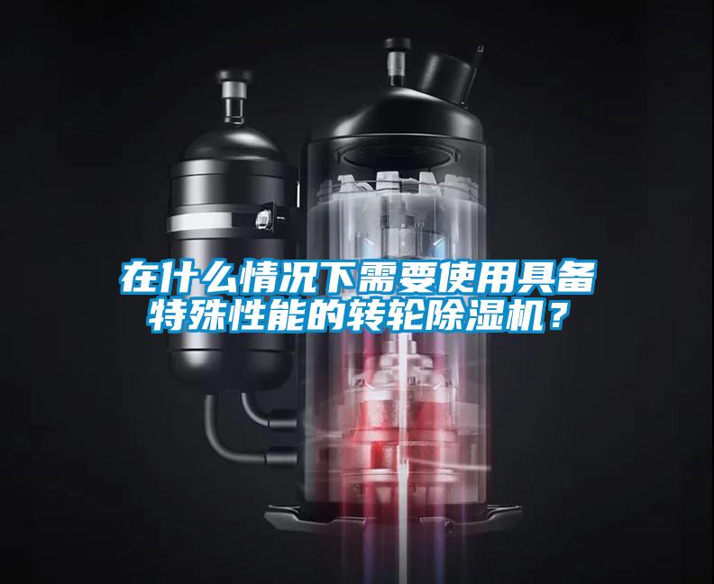 在什么情況下需要使用具備特殊性能的轉(zhuǎn)輪除濕機(jī)？