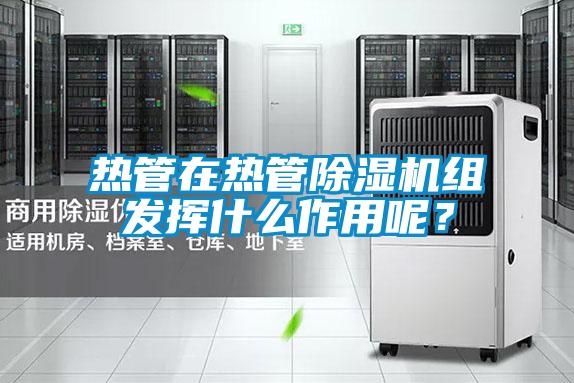 熱管在熱管除濕機組發(fā)揮什么作用呢？