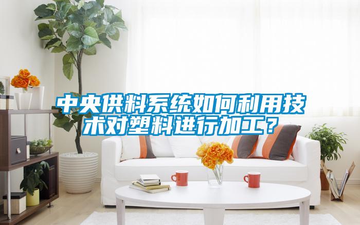 中央供料系統(tǒng)如何利用技術(shù)對(duì)塑料進(jìn)行加工？