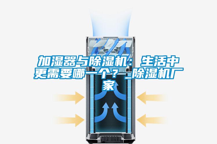 加濕器與除濕機(jī)：生活中更需要哪一個？_除濕機(jī)廠家