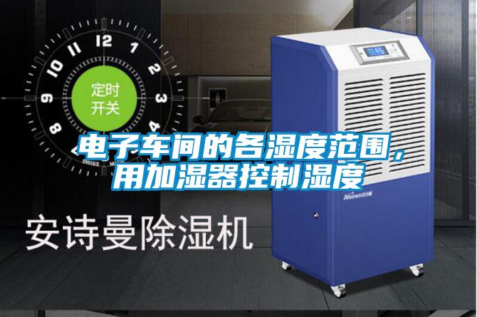 電子車間的各濕度范圍，用加濕器控制濕度