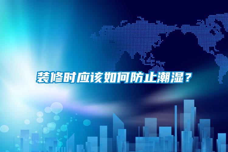裝修時應(yīng)該如何防止潮濕？