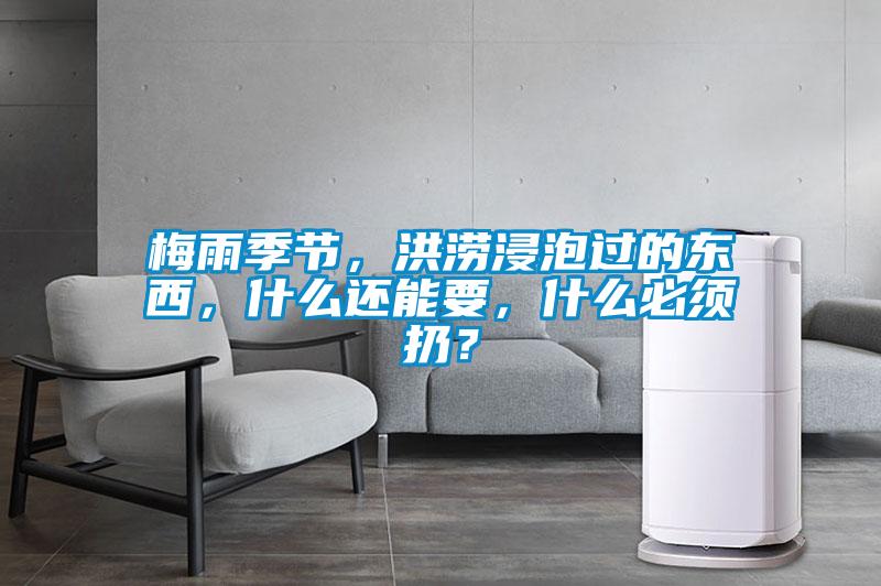 梅雨季節(jié)，洪澇浸泡過的東西，什么還能要，什么必須扔？