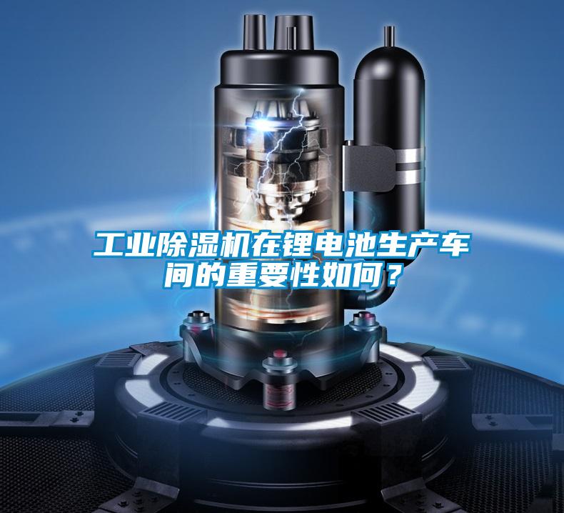工業(yè)除濕機在鋰電池生產車間的重要性如何？