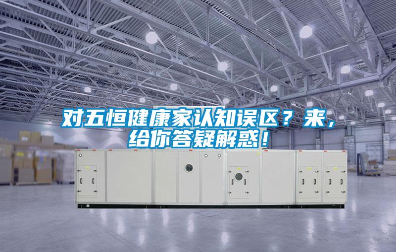 對(duì)五恒健康家認(rèn)知誤區(qū)？來(lái)，給你答疑解惑！