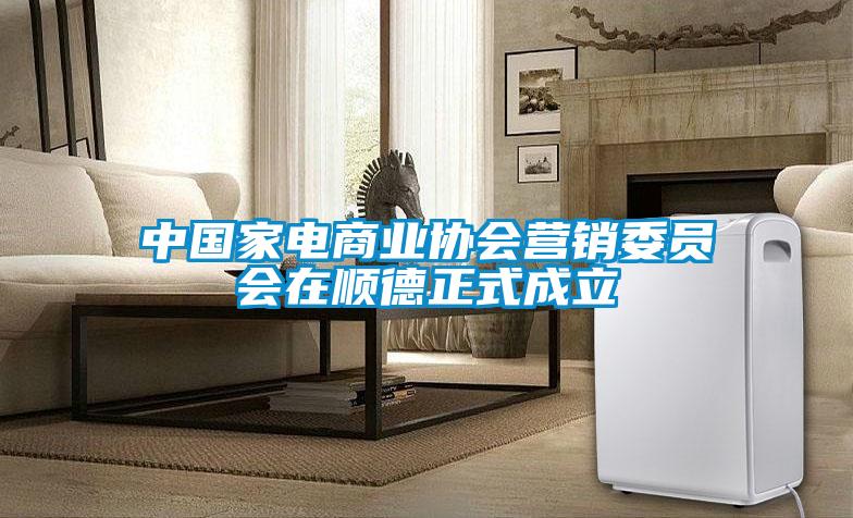 中國(guó)家電商業(yè)協(xié)會(huì)營(yíng)銷委員會(huì)在順德正式成立