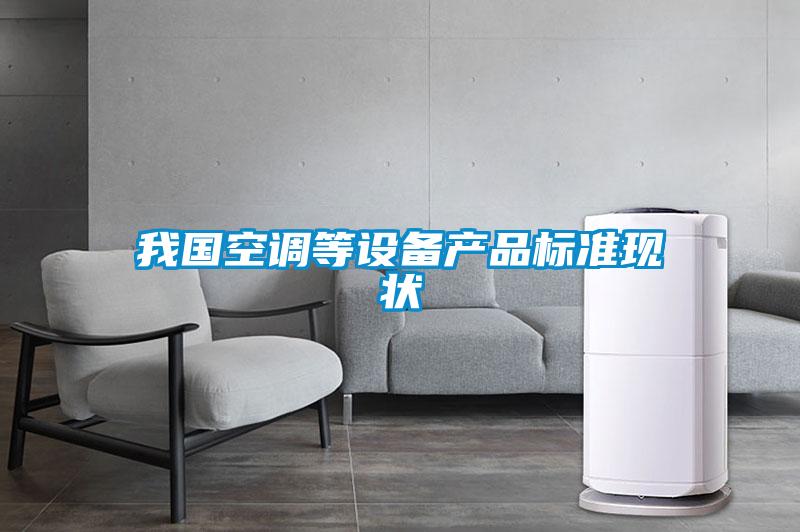 我國空調(diào)等設(shè)備產(chǎn)品標(biāo)準(zhǔn)現(xiàn)狀