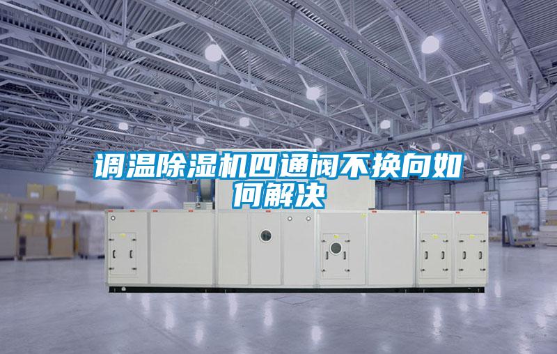 調(diào)溫除濕機(jī)四通閥不換向如何解決