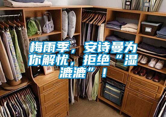 梅雨季，安詩曼為你解憂，拒絕“濕漉漉”！