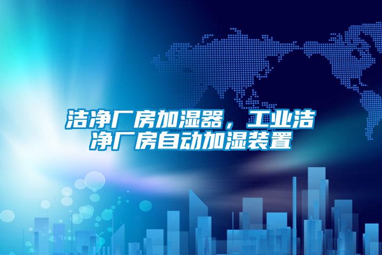 潔凈廠房加濕器，工業(yè)潔凈廠房自動加濕裝置