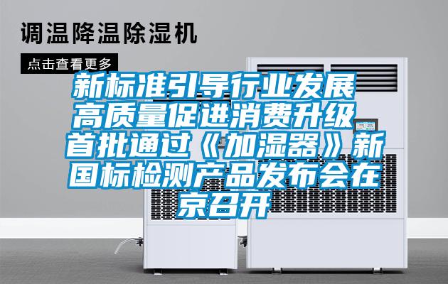 新標(biāo)準(zhǔn)引導(dǎo)行業(yè)發(fā)展 高質(zhì)量促進(jìn)消費(fèi)升級(jí) 首批通過《加濕器》新國標(biāo)檢測產(chǎn)品發(fā)布會(huì)在京召開