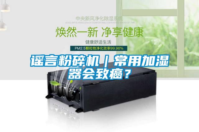 謠言粉碎機(jī)｜常用加濕器會(huì)致癌？