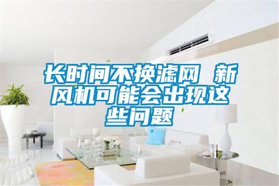 長時(shí)間不換濾網(wǎng) 新風(fēng)機(jī)可能會(huì)出現(xiàn)這些問題