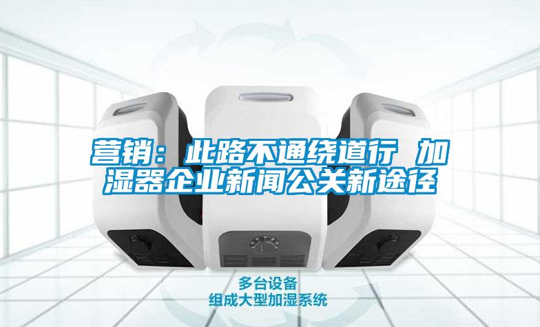 營銷：此路不通繞道行 加濕器企業(yè)新聞公關新途徑