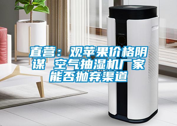 直營(yíng)：觀蘋果價(jià)格陰謀 空氣抽濕機(jī)廠家能否拋棄渠道