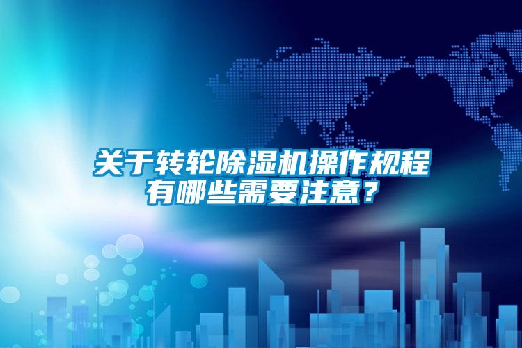 關(guān)于轉(zhuǎn)輪除濕機(jī)操作規(guī)程有哪些需要注意？