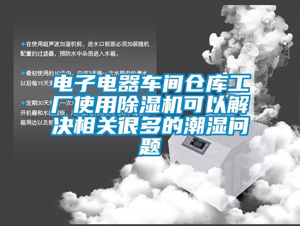 電子電器車間倉庫工廠使用除濕機可以解決相關(guān)很多的潮濕問題