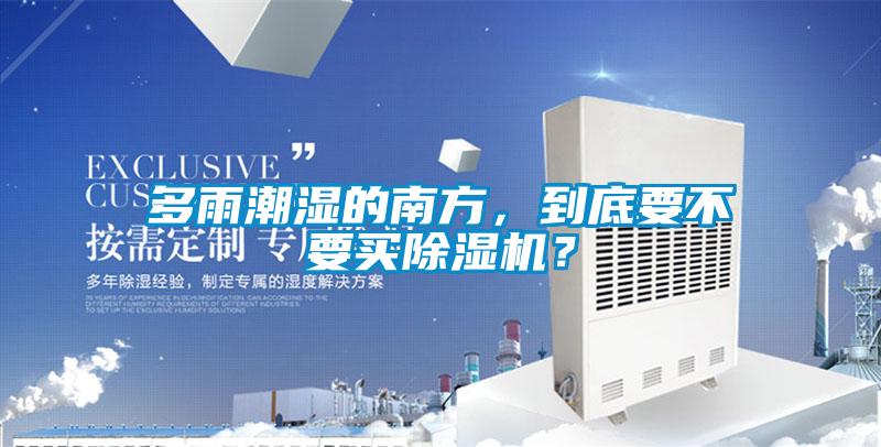 多雨潮濕的南方，到底要不要買除濕機(jī)？