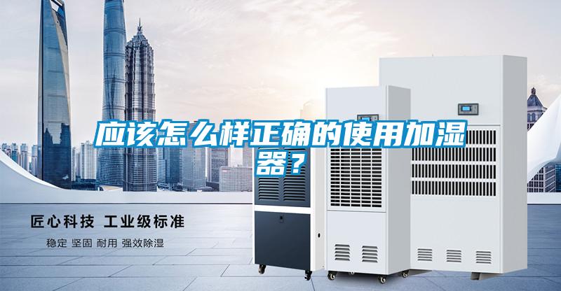 應(yīng)該怎么樣正確的使用加濕器？