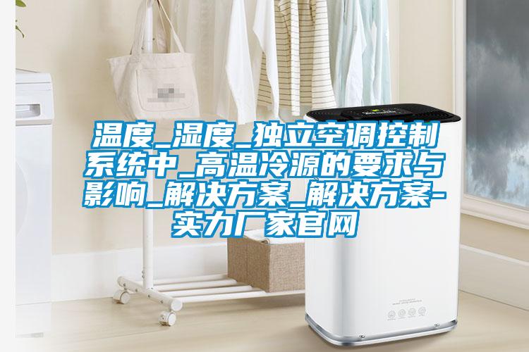 溫度_濕度_獨(dú)立空調(diào)控制系統(tǒng)中_高溫冷源的要求與影響_解決方案_解決方案-實(shí)力廠家官網(wǎng)