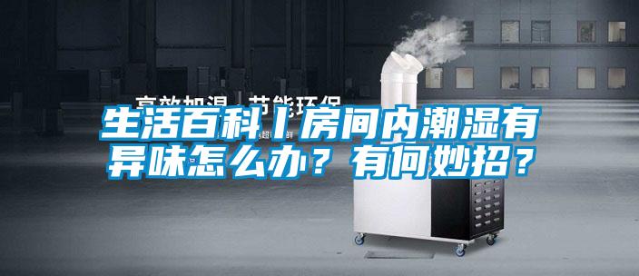 生活百科丨房間內(nèi)潮濕有異味怎么辦？有何妙招？