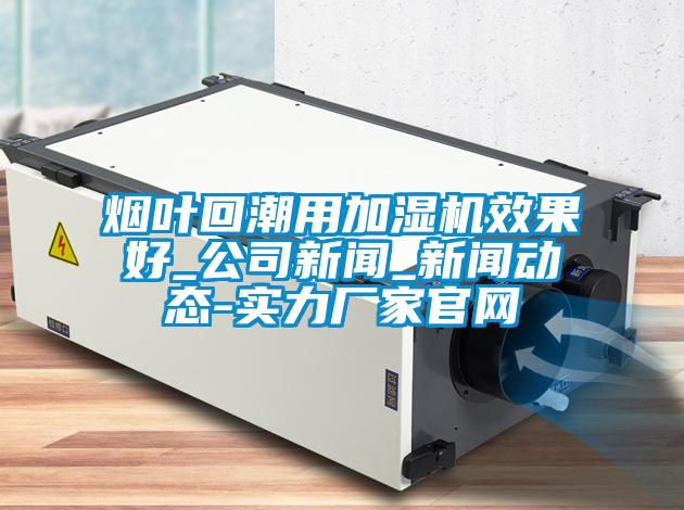 煙葉回潮用加濕機效果好_公司新聞_新聞動態(tài)-實力廠家官網(wǎng)