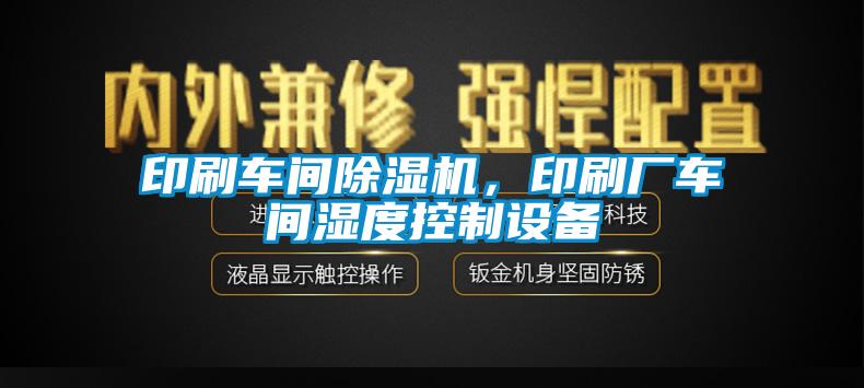 印刷車間除濕機，印刷廠車間濕度控制設備