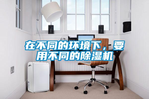 在不同的環(huán)境下，要用不同的除濕機(jī)