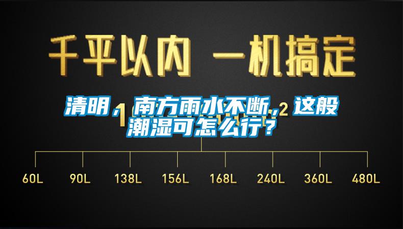 清明，南方雨水不斷，這般潮濕可怎么行？