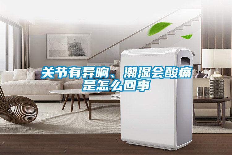 關(guān)節(jié)有異響、潮濕會酸痛是怎么回事