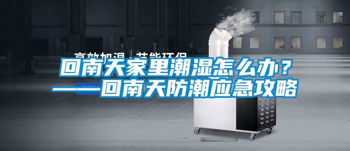 回南天家里潮濕怎么辦？——回南天防潮應(yīng)急攻略